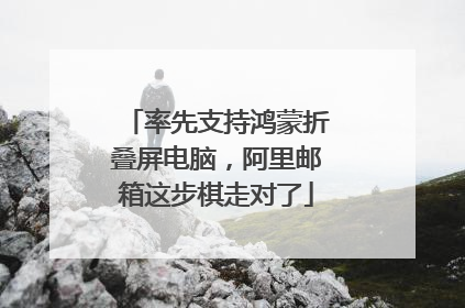 率先支持鸿蒙折叠屏电脑，阿里邮箱这步棋走对了