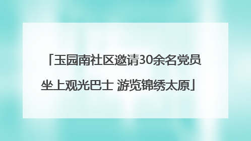 玉园南社区邀请30余名党员坐上观光巴士 游览锦绣太原