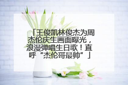 王俊凯林俊杰为周杰伦庆生画面曝光，浪漫弹唱生日歌！直呼“杰伦哥最帅”