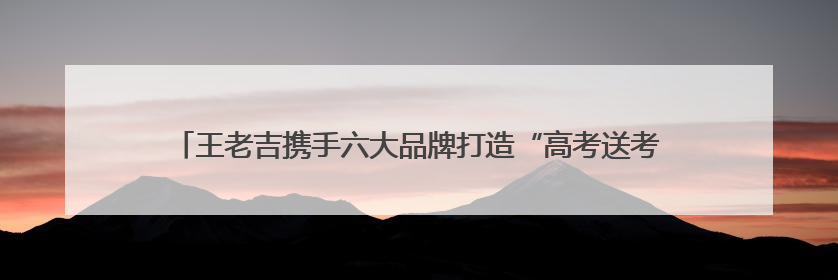 王老吉携手六大品牌打造“高考送考吉运穿搭”，为学子高考保驾护航