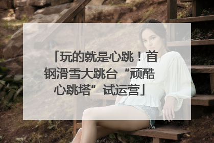 玩的就是心跳！首钢滑雪大跳台“顽酷心跳塔”试运营