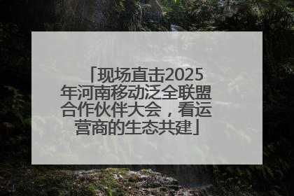 现场直击2025年河南移动泛全联盟合作伙伴大会，看运营商的生态共建