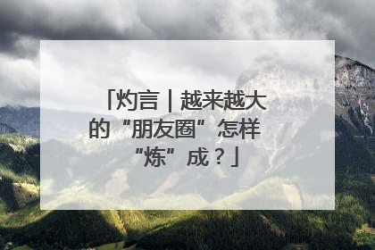 灼言｜越来越大的“朋友圈”怎样“炼”成？