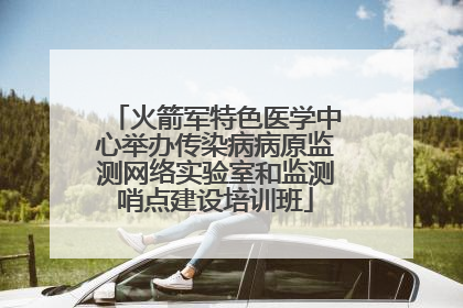 火箭军特色医学中心举办传染病病原监测网络实验室和监测哨点建设培训班