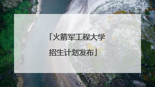 火箭军工程大学招生计划发布