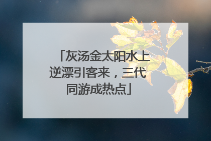 灰汤金太阳水上逆漂引客来，三代同游成热点