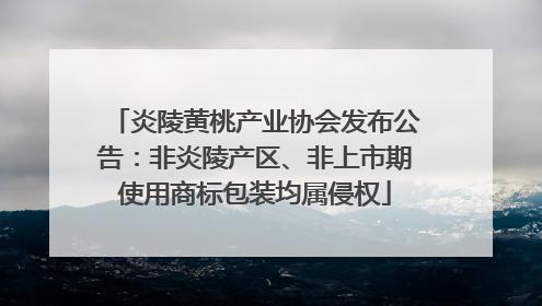 炎陵黄桃产业协会发布公告：非炎陵产区、非上市期使用商标包装均属侵权