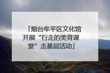 烟台牟平区文化馆开展“行走的美育课堂”走基层活动