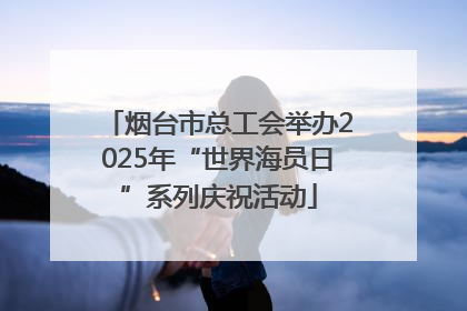 烟台市总工会举办2025年“世界海员日”系列庆祝活动