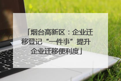 烟台高新区：企业迁移登记“一件事”提升企业迁移便利度