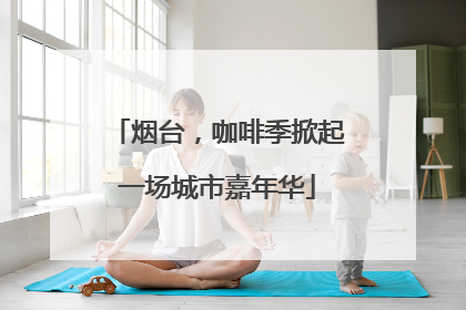 烟台，咖啡季掀起一场城市嘉年华