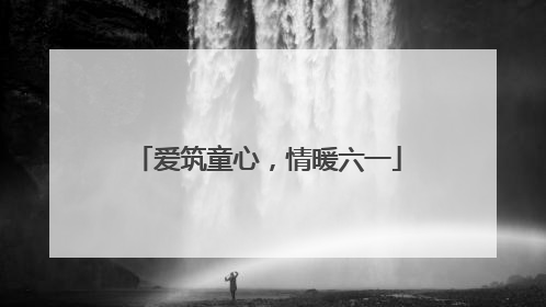 爱筑童心，情暖六一