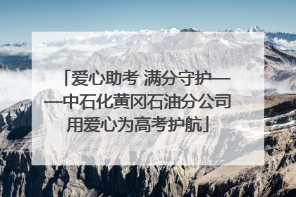 爱心助考 满分守护——中石化黄冈石油分公司用爱心为高考护航