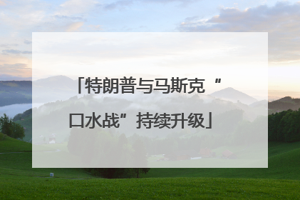 特朗普与马斯克“口水战”持续升级