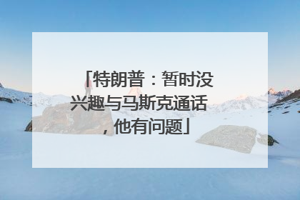 特朗普：暂时没兴趣与马斯克通话，他有问题
