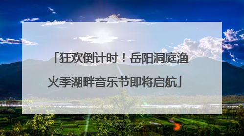 狂欢倒计时！岳阳洞庭渔火季湖畔音乐节即将启航