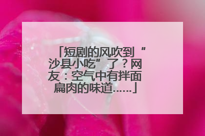 短剧的风吹到“沙县小吃”了？网友：空气中有拌面扁肉的味道……