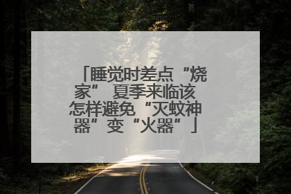 睡觉时差点“烧家” 夏季来临该怎样避免“灭蚊神器”变“火器”