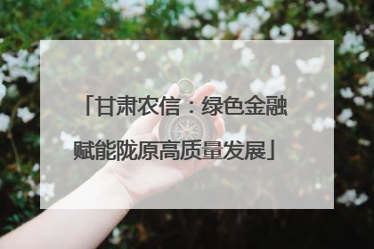 甘肃农信：绿色金融赋能陇原高质量发展