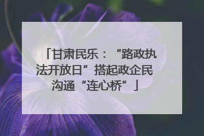 甘肃民乐：“路政执法开放日”搭起政企民沟通“连心桥”