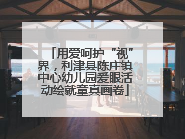 用爱呵护“视”界，利津县陈庄镇中心幼儿园爱眼活动绘就童真画卷