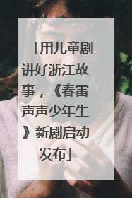 用儿童剧讲好浙江故事，《春雷声声少年生》新剧启动发布