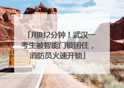 用时2分钟！武汉一考生被智能门锁困住，消防员火速开锁