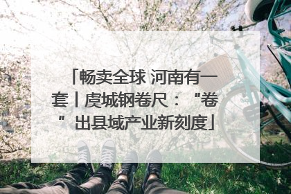 畅卖全球 河南有一套丨虞城钢卷尺：“卷”出县域产业新刻度