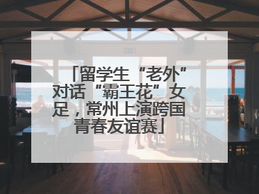 留学生“老外”对话“霸王花”女足，常州上演跨国青春友谊赛