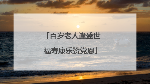百岁老人逢盛世 福寿康乐赞党恩