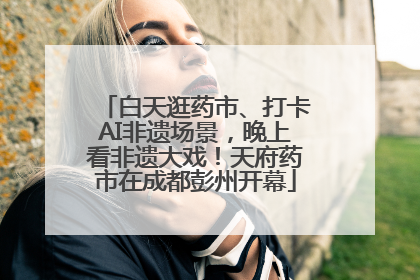 白天逛药市、打卡AI非遗场景，晚上看非遗大戏！天府药市在成都彭州开幕