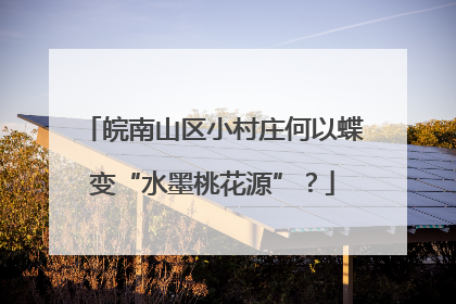 皖南山区小村庄何以蝶变“水墨桃花源”？