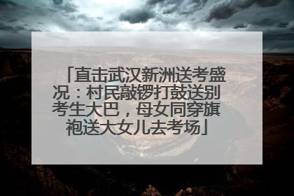 直击武汉新洲送考盛况：村民敲锣打鼓送别考生大巴，母女同穿旗袍送大女儿去考场