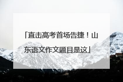 直击高考首场告捷！山东语文作文题目是这
