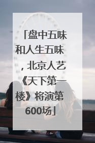 盘中五味和人生五味，北京人艺《天下第一楼》将演第600场