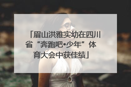 眉山洪雅实幼在四川省“奔跑吧•少年”体育大会中获佳绩