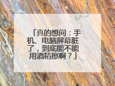 真的想问：手机、电脑屏幕脏了，到底能不能用酒精擦啊？