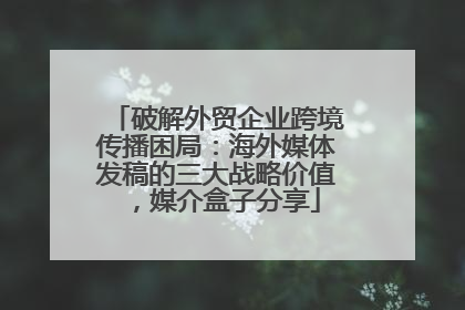 破解外贸企业跨境传播困局：海外媒体发稿的三大战略价值，媒介盒子分享