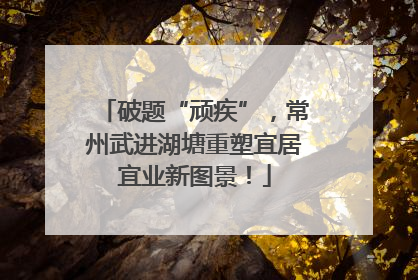 破题“顽疾”，常州武进湖塘重塑宜居宜业新图景！