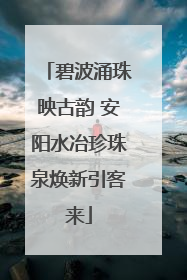 碧波涌珠映古韵 安阳水冶珍珠泉焕新引客来