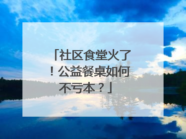 社区食堂火了！公益餐桌如何不亏本？