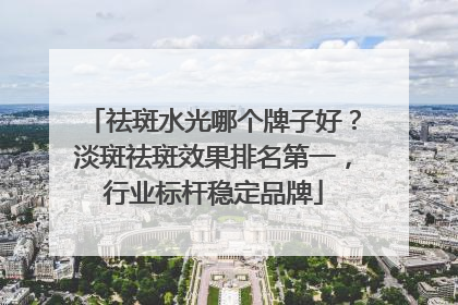 祛斑水光哪个牌子好？淡斑祛斑效果排名第一，行业标杆稳定品牌