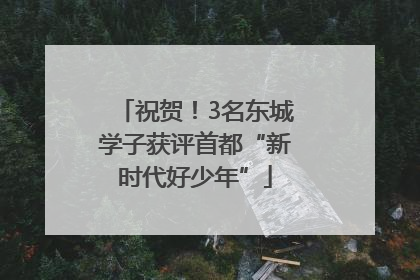 祝贺！3名东城学子获评首都“新时代好少年”