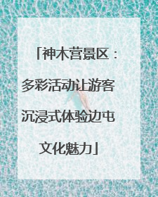 神木营景区：多彩活动让游客沉浸式体验边屯文化魅力