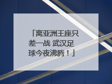 离亚洲王座只差一战 武汉足球今夜沸腾！