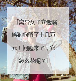 离异女子立遗嘱给狗狗留了十几万元！问题来了，它怎么花呢？