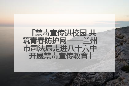 禁毒宣传进校园 共筑青春防护网——兰州市司法局走进八十六中开展禁毒宣传教育