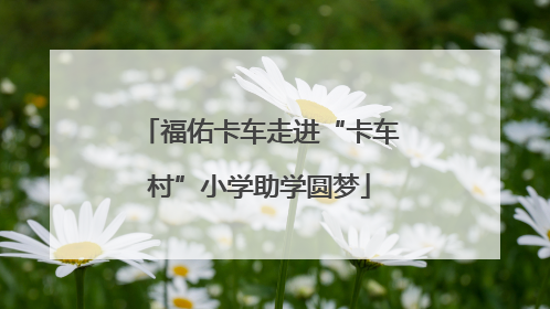福佑卡车走进“卡车村”小学助学圆梦