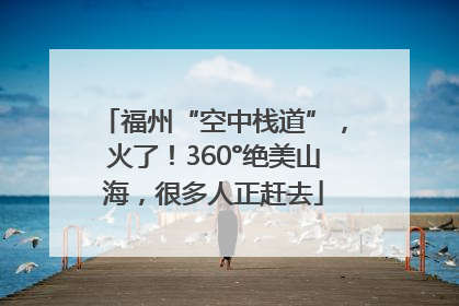 福州“空中栈道”，火了！360°绝美山海，很多人正赶去
