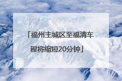 福州主城区至福清车程将缩短20分钟